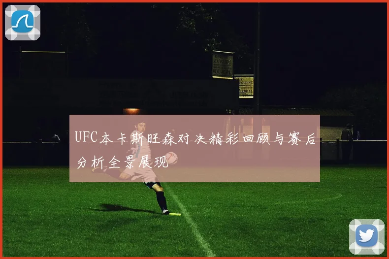 UFC本卡斯旺森对决精彩回顾与赛后分析全景展现