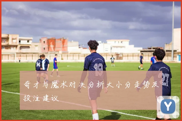 奇才与魔术对决分析大小分走势及投注建议