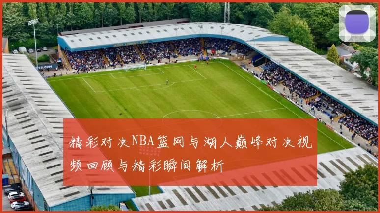 精彩对决NBA篮网与湖人巅峰对决视频回顾与精彩瞬间解析