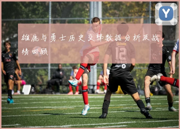 雄鹿与勇士历史交锋数据分析及战绩回顾