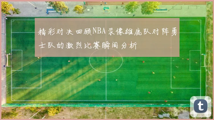 精彩对决回顾NBA录像雄鹿队对阵勇士队的激烈比赛瞬间分析
