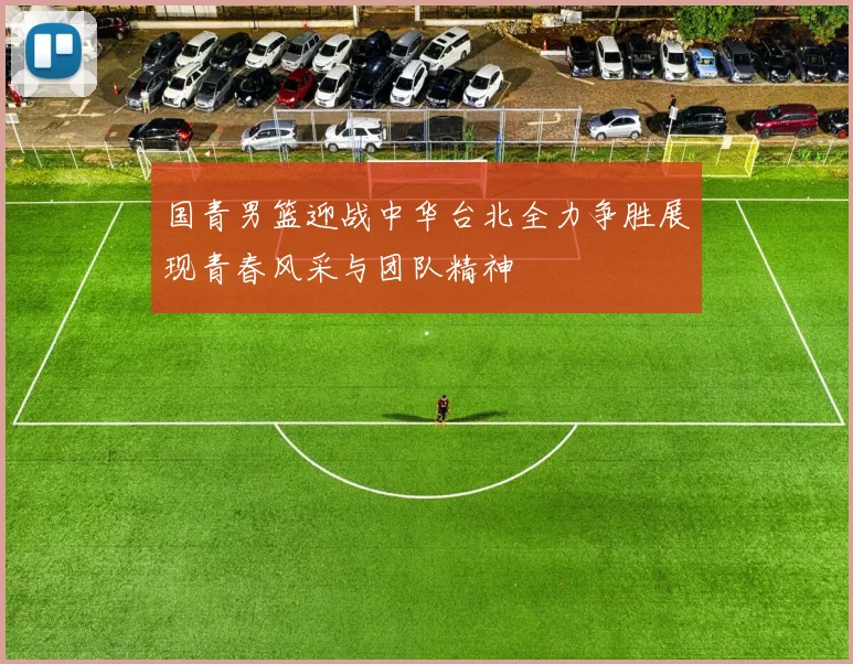 国青男篮迎战中华台北全力争胜展现青春风采与团队精神