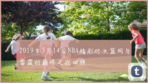 2019年3月14日NBA精彩对决篮网与雷霆的巅峰之战回顾