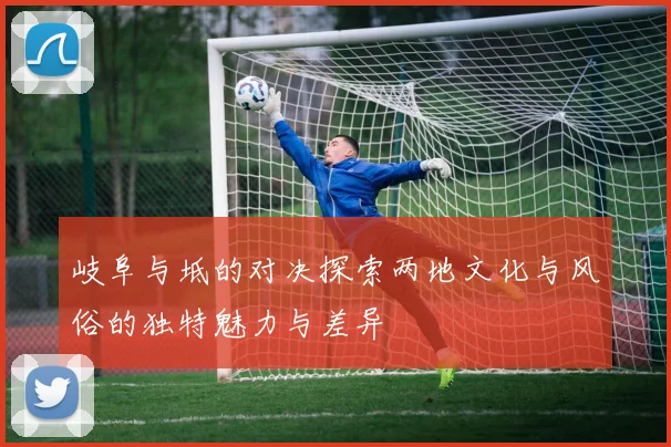 岐阜与坻的对决探索两地文化与风俗的独特魅力与差异
