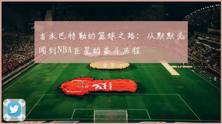 吉米巴特勒的篮球之路：从默默无闻到NBA巨星的奋斗历程