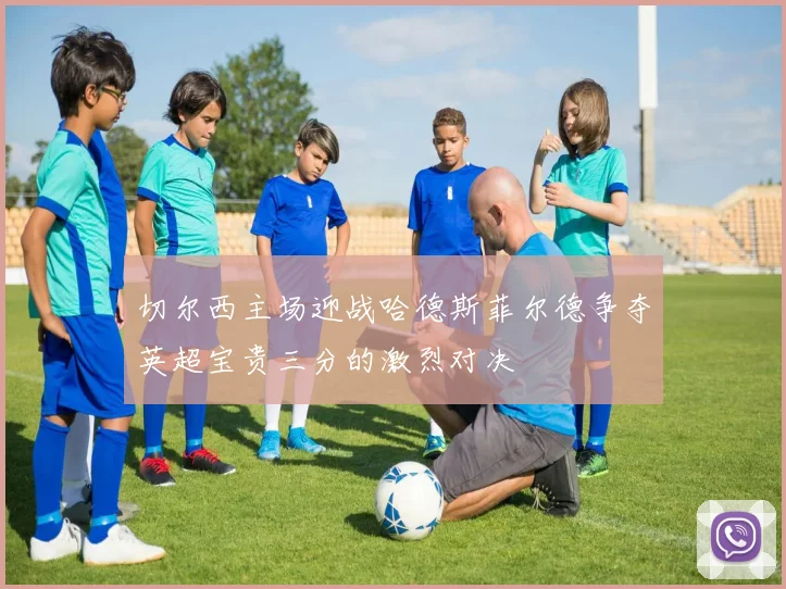 切尔西主场迎战哈德斯菲尔德争夺英超宝贵三分的激烈对决