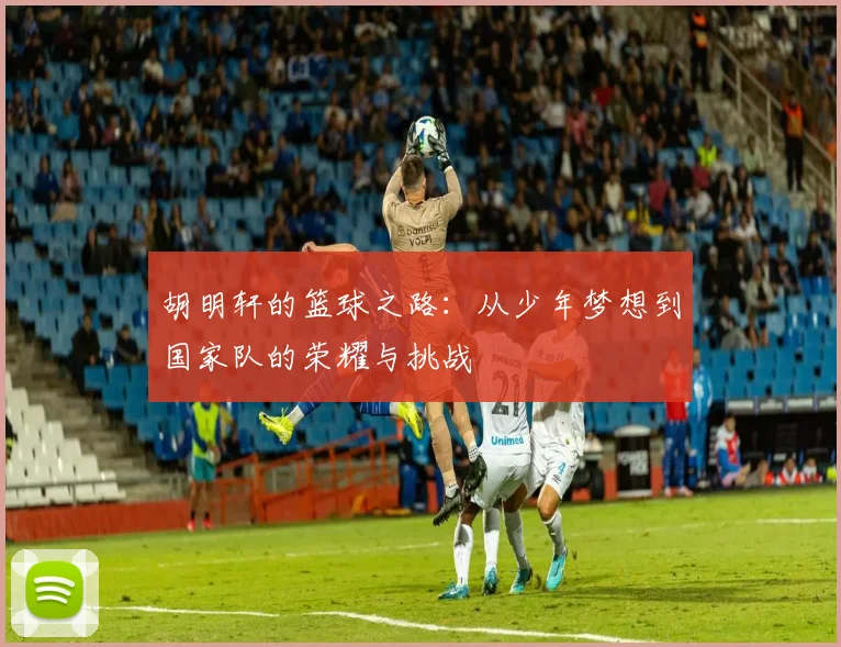 胡明轩的篮球之路：从少年梦想到国家队的荣耀与挑战