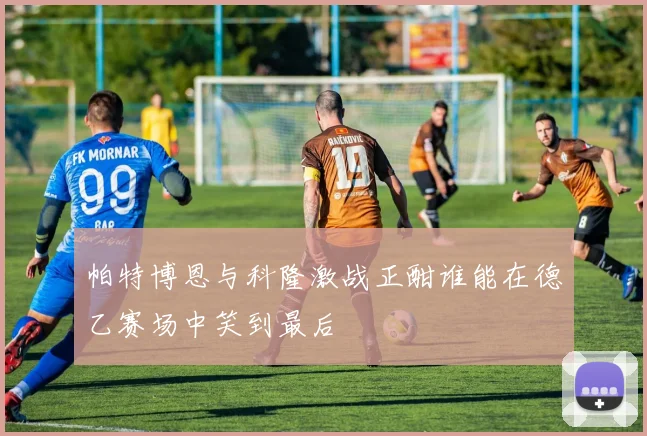 帕特博恩与科隆激战正酣谁能在德乙赛场中笑到最后