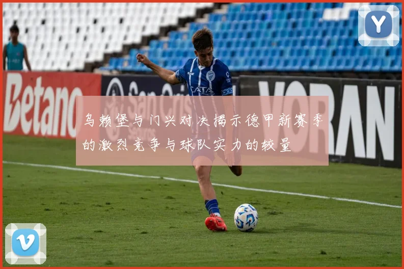 乌赖堡与门兴对决揭示德甲新赛季的激烈竞争与球队实力的较量